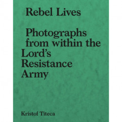 Rebel Lives: Photographs from Inside the Lord's Resistance Army