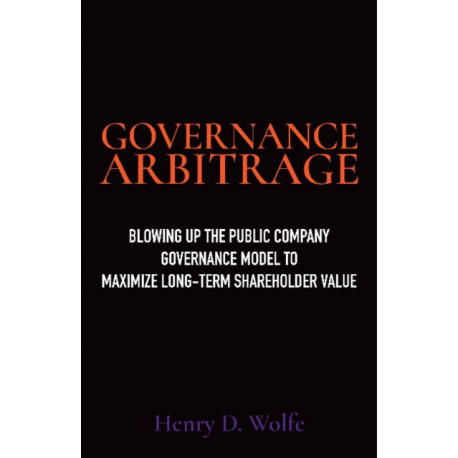 Governance Arbitrage: Blowing Up the Public Company Governance Model to Maximize Long-Term Shareholder Value