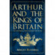 Arthur and the Kings of Britain: The Historical Truth Behind the Myths