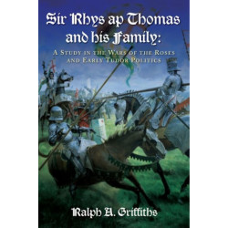 Sir Rhys ap Thomas and His Family: A Study in the Wars of the Roses and Early Tudor Politics