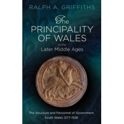 The Principality of Wales in the Later Middle Ages: The Structure and Personnel of Government: South Wales 1277-1536