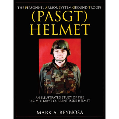 The Personnel Armor System Ground Troops (PASGT) Helmet: An Illustrated Study of the U.S. Military's Current Issue Helmet
