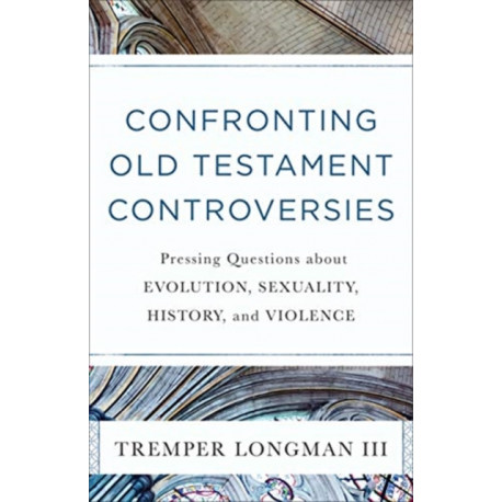 Confronting Old Testament Controversies – Pressing Questions about Evolution, Sexuality, History, and Violence: Pressing Questions about Evolution, Sexuality, History, and Violence