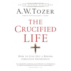 The Crucified Life – How To Live Out A Deeper Christian Experience: How To Live Out A Deeper Christian Experience