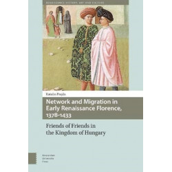 Network and Migration in Early Renaissance Florence, 1378-1433: Friends of Friends in the Kingdom of Hungary