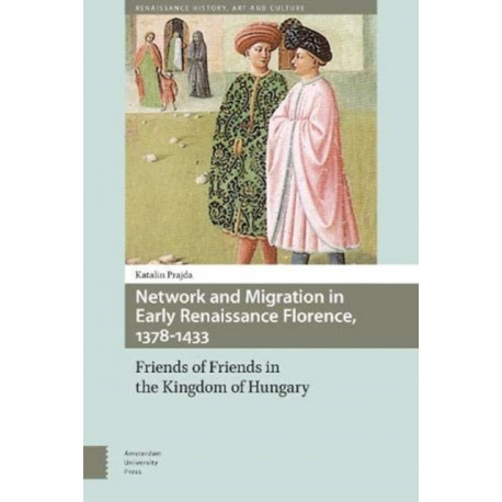 Network and Migration in Early Renaissance Florence, 1378-1433: Friends of Friends in the Kingdom of Hungary