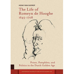 The Life of Romeyn de Hooghe 1645-1708: Prints, Pamphlets, and Politics in the Dutch Golden Age