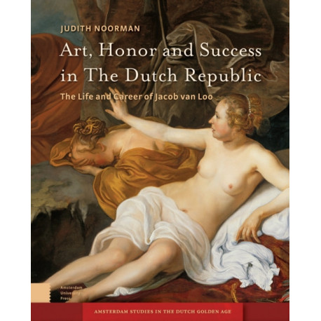Art, Honor and Success in The Dutch Republic: The Life and Career of Jacob van Loo