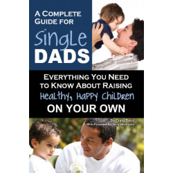 Complete Guide for New Single Dads: Everything You Need to Know About Raising Healthy, Happy Children On Your Own