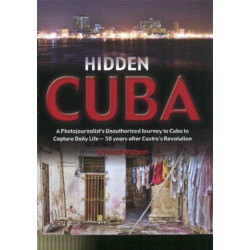 Hidden Cuba: A Photojournalists Unauthorized Journey into Cuba to Capture Daily Life 50 Years after Castro's Revolution