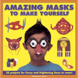 Amazing Masks to Make Yourself: 25 Projects for Funny and Frightening Faces to Wear!