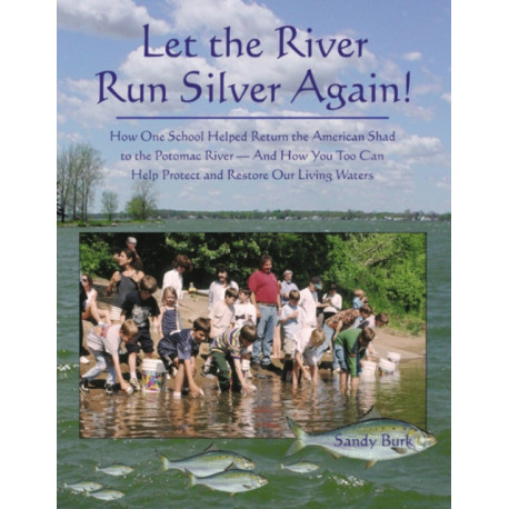 Let the River Run Silver Again!: How One School Helped Return the American Shad to the Potomac River -- & How You Too Can Help Protect & Restore Our Living Waters