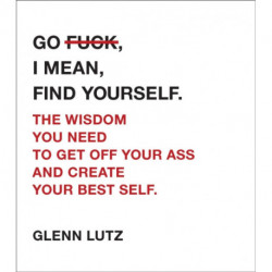 Go F*ck, I Mean, Find Yourself.: The Wisdom You Need to Get Off Your Ass and Create Your Best Self.
