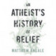 An Atheist's History of Belief: Understanding Our Most Extraordinary Invention