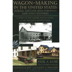 Wagon-Making in the United States: During the Late-19th Through Mid-20th Centuries -- A Study of the Gruber Wagon Works at Mt Pleasant, Pennsylvania