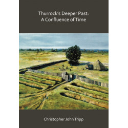 Thurrock’s Deeper Past: A Confluence of Time: The archaeology of the borough of Thurrock, Essex, from the last Ice Age to the establishment of the English kingdoms