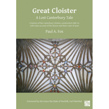 Great Cloister: A Lost Canterbury Tale: A History of the Canterbury Cloister, Constructed 1408-14, with Some Account of the Donors and their Coats of Arms