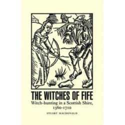 The Witches of Fife: Witch-Hunting in a Scottish Shire, 1560-1710