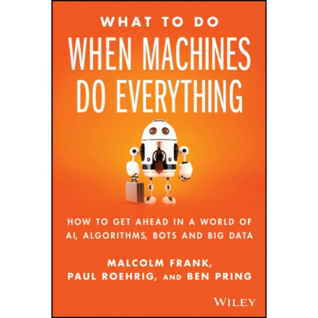 What To Do When Machines Do Everything: How to Get Ahead in a World of AI, Algorithms, Bots, and Big Data