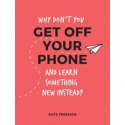 Why Don't You Get Off Your Phone and Learn Something New Instead?: Fun, Quirky and Interesting Alternatives to Browsing Your Phone