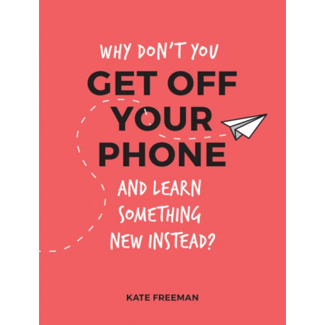 Why Don't You Get Off Your Phone and Learn Something New Instead?: Fun, Quirky and Interesting Alternatives to Browsing Your Phone