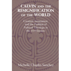 Calvin and the Resignification of the World: Creation, Incarnation, and the Problem of Political Theology in the 1559 ‘Institutes'