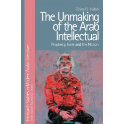 The Unmaking of the Arab Intellectual: Prophecy, Exile and the Nation