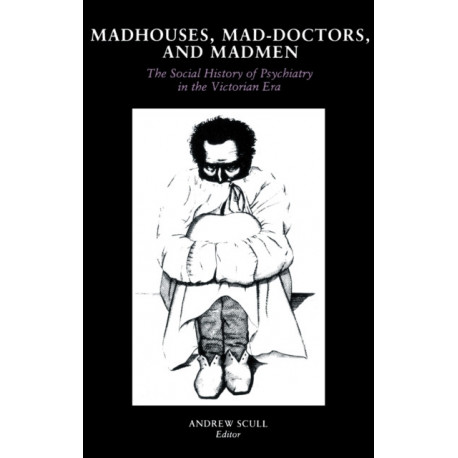 Madhouses, Mad-Doctors, and Madmen: The Social History of Psychiatry in the Victorian Era