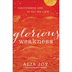 Glorious Weakness – Discovering God in All We Lack: Discovering God in All We Lack