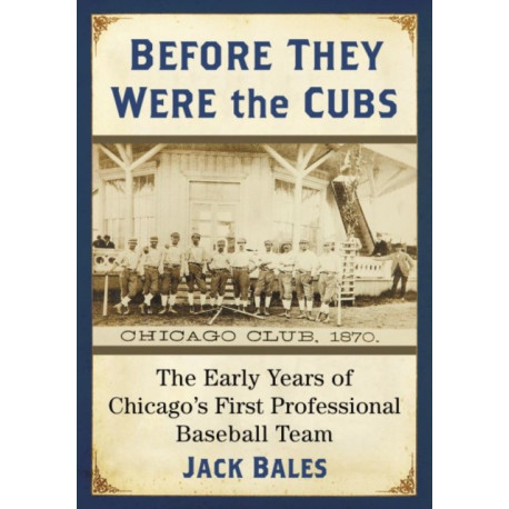 Before They Were the Cubs: The Early Years of Chicago's First Professional Baseball Team