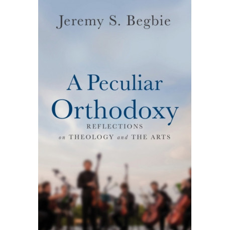 A Peculiar Orthodoxy: Reflections on Theology and the Arts
