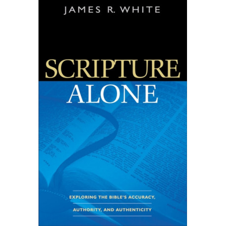 Scripture Alone – Exploring the Bible`s Accuracy, Authority and Authenticity: Exploring the Bible's Accuracy, Authority and Authenticity