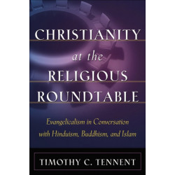 Christianity at the Religious Roundtable – Evangelicalism in Conversation with Hinduism, Buddhism, and Islam: Evangelicalism in Conversation with Hinduism, Buddhism, and Islam
