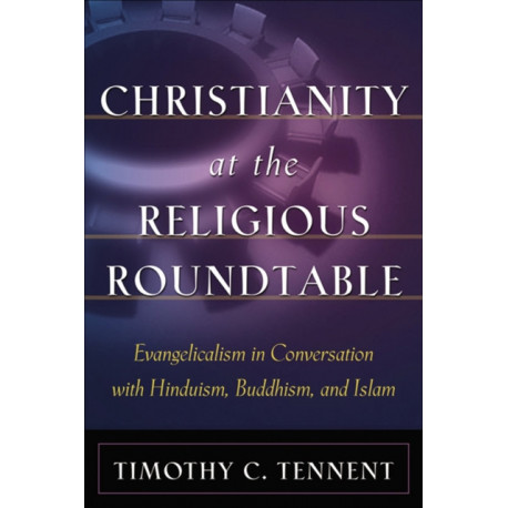 Christianity at the Religious Roundtable – Evangelicalism in Conversation with Hinduism, Buddhism, and Islam: Evangelicalism in Conversation with Hinduism, Buddhism, and Islam