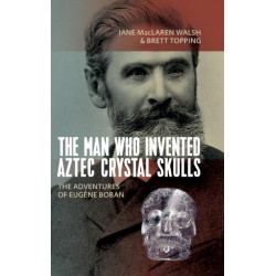 The Man Who Invented Aztec Crystal Skulls: The Adventures of Eugene Boban