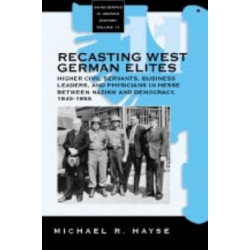 Recasting West German Elites: Higher Civil Servants, Business Leaders, and Physicians in Hesse between Nazism and Democracy, 1945-1955