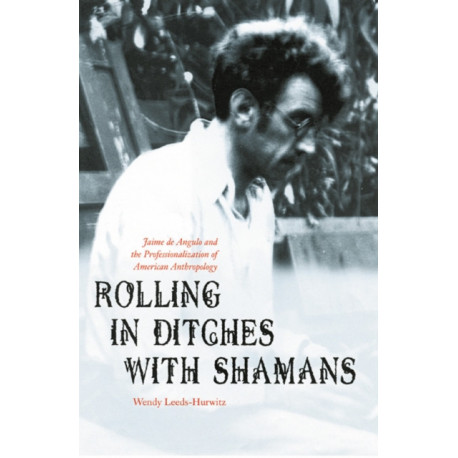 Rolling in Ditches with Shamans: Jaime De Angulo and the Professionalization of American Anthropology