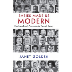 Babies Made Us Modern: How Infants Brought America into the Twentieth Century