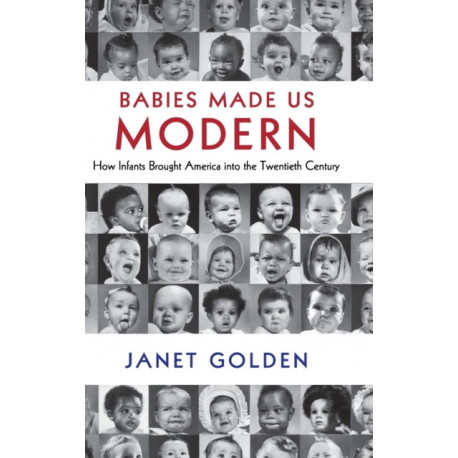 Babies Made Us Modern: How Infants Brought America into the Twentieth Century