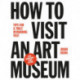 How to Visit an Art Museum: Tips for a Truly Rewarding Visit