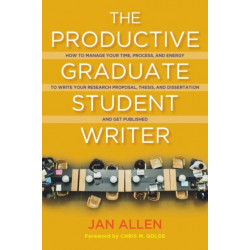 The Productive Graduate Student Writer: How to Manage Your Time, Process, and Energy to Write Your Research Proposal, Thesis, and Dissertation and Get Published