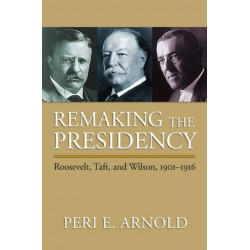 Remaking the Presidency: Roosevelt, Taft and Wilson, 1901-1916