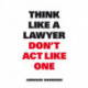Think Like A Lawyer, Don’t Act Like One