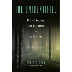 The Unidentified: Mythical Monsters, Alien Encounters, and Our Obsession with the Unexplained