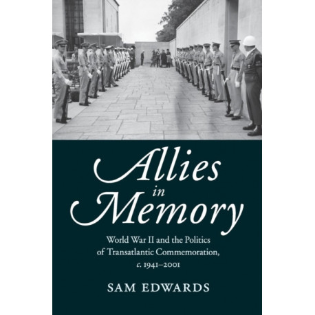 Allies in Memory: World War II and the Politics ofTransatlantic Commemoration, c.1941–2001