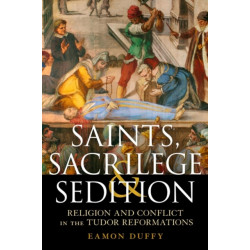 Saints, Sacrilege and Sedition: Religion and Conflict in the Tudor Reformations