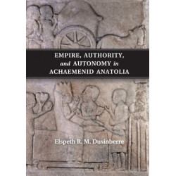 Empire, Authority, and Autonomy in Achaemenid Anatolia