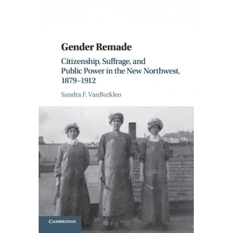 Gender Remade: Citizenship, Suffrage, and Public Power in the New Northwest, 1879–1912