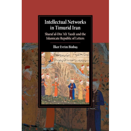 Intellectual Networks in Timurid Iran: Sharaf al-Din ‘Ali Yazdi and the Islamicate Republic of Letters