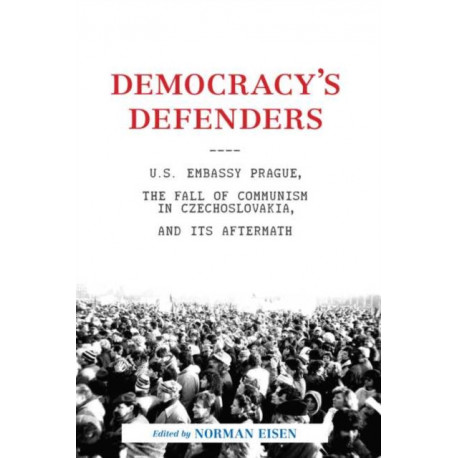 Democracy's Defenders: U.S. Embassy Prague, the Fall of Communism in Czechoslovakia, and Its Aftermath